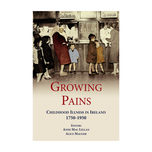 Growing Pains: Childhood Illness in Ireland, 1750-1950 - Anne Mac Lellan and Alice Maugher