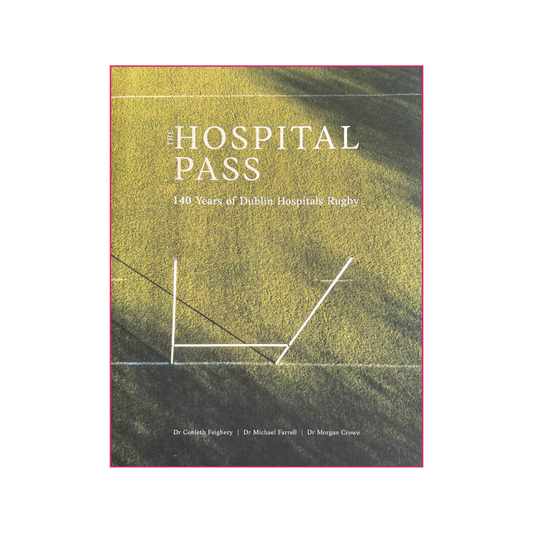 The Hospital Pass: 140 Years of Dublin Hospitals Rugby - Conleth Feighery, Michael Farrell and Morgan Crowe