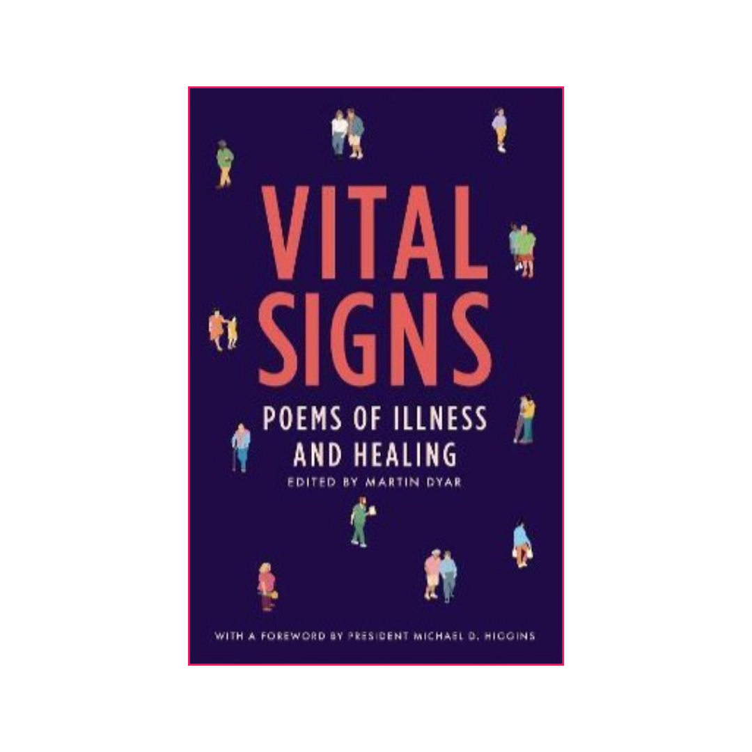 Vital Signs: poems of illness and healing Edited by Martin Dyar. With a foreword by Uachtarán na hÉireann Michael D. Higgins