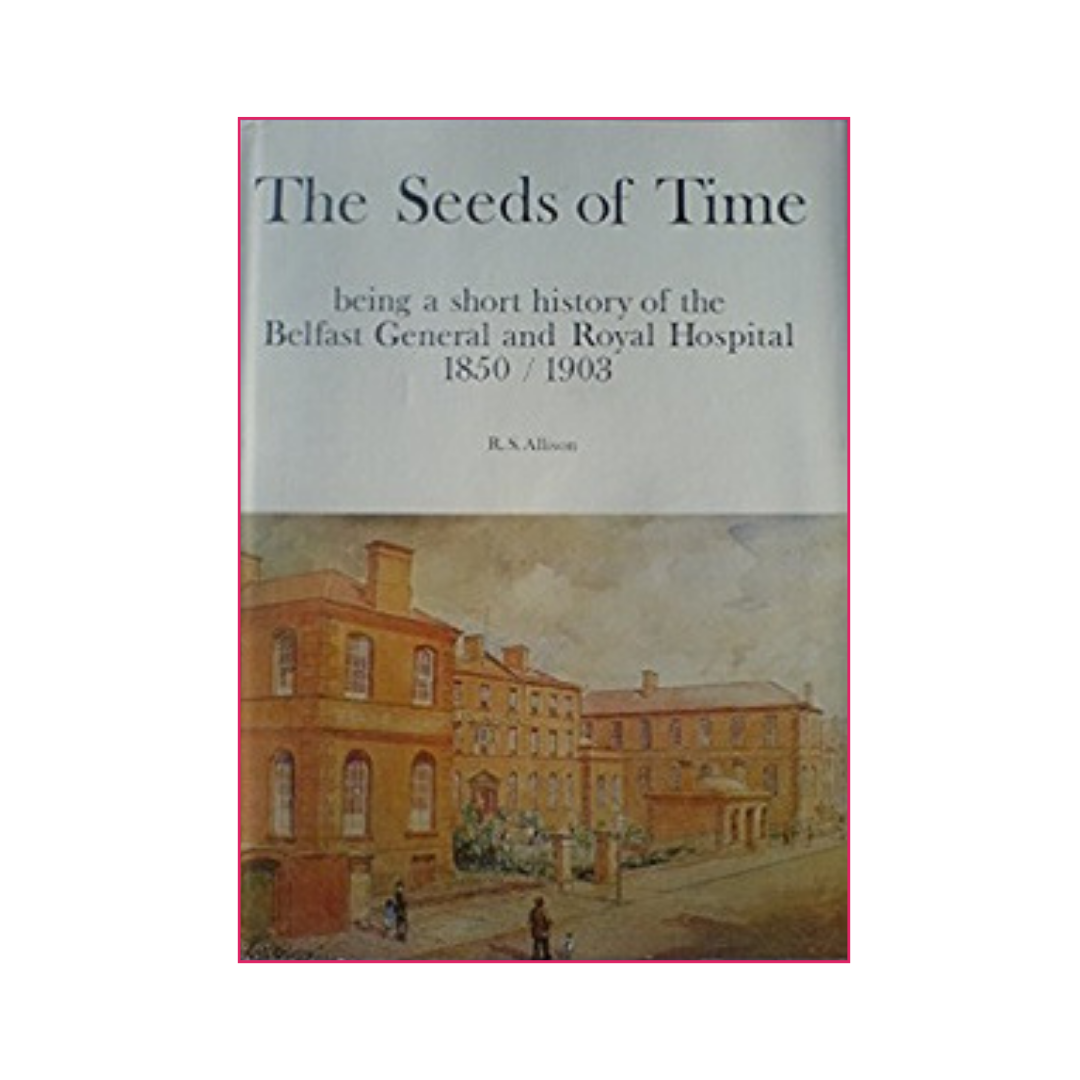 The seeds of time: being a short history of the Belfast General and Royal Hospital, 1850/1903, by R.S. Allison