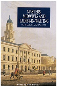 Masters, Midwives and Ladies-in-waiting: Rotunda Hospital, 1745-1995 Edited by Alan Browne
