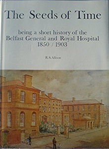 The seeds of time: being a short history of the Belfast General and Royal Hospital, 1850/1903, by R.S. Allison